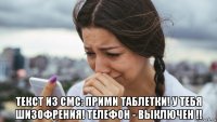  текст из смс: прими таблетки! у тебя шизофрения! телефон - выключен !!