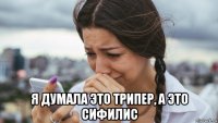  я думала это трипер, а это сифилис