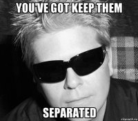 you've got keep them separated