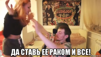  да ставь ее раком и все!
