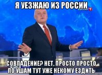 я уезжаю из россии совпадение? нет, просто просто по ушам тут уже некому ездить