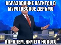 образование катится в муроговское дерьмо впрочем, ничего нового
