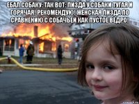 ебал собаку: так вот: пизда у собаки тугая и горячая! рекомендую! женская пизда по сравнению с собачьей как пустое ведро! 