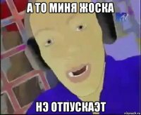 а то миня жоска нэ отпускаэт