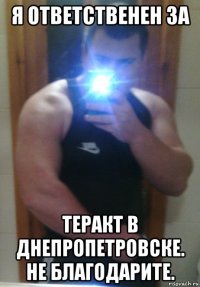 я ответственен за теракт в днепропетровске. не благодарите.