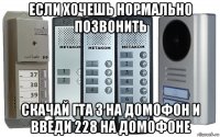 если хочешь нормально позвонить скачай гта 3 на домофон и введи 228 на домофоне