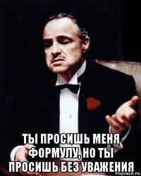  ты просишь меня формулу, но ты просишь без уважения