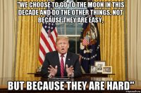 "we choose to go to the moon in this decade and do the other things, not because they are easy, but because they are hard"