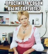 простите, а собой вы не торгуете? 