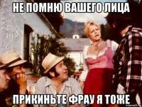 не помню вашего лица прикиньте фрау я тоже