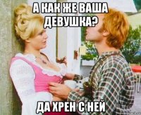 а как же ваша девушка? да хрен с ней