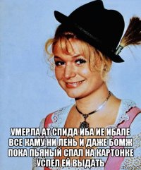  умерла ат спида иба ие ибале все каму ни лень и даже бомж пока пьяный спал на картонке успел ей выдать