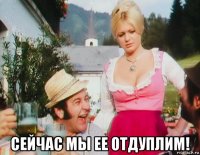  сейчас мы ее отдуплим!