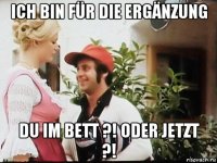 ich bin für die ergänzung du im bett ?! oder jetzt ?!
