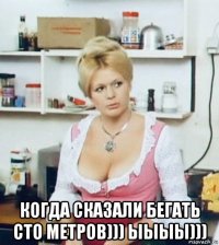  когда сказали бегать сто метров))) ыыыы)))