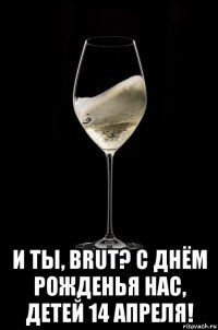  и ты, brut? с днём рожденья нас, детей 14 апреля!