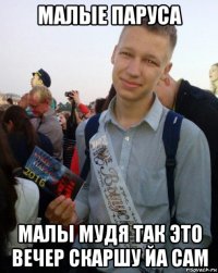 малые паруса малы мудя так это вечер скаршу йа сам