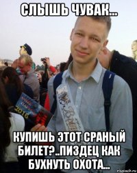 слышь чувак... купишь этот сраный билет?..пиздец как бухнуть охота...
