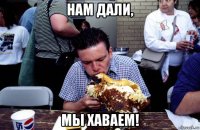 нам дали, мы хаваем!