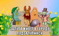  залупа живёт в городе подзалупинск