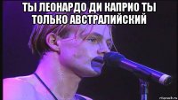 ты леонардо ди каприо ты только австралийский 