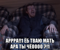  аррра!!1 ёб тваю мать ара ты чёоооо ?!1