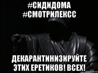 #сидидома #смотрилексс декарантинизируйте этих еретиков! всех!