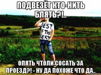подвезёт кто-нить блять?!.. опять чтоли сосать за проезд?! - ну да похоже что да..