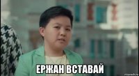  ержан вставай