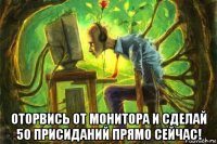  оторвись от монитора и сделай 50 присиданий прямо сейчас!