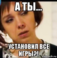 а ты... установил все игры?!