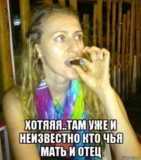  хотяяя..там уже и неизвестно кто чья мать и отец