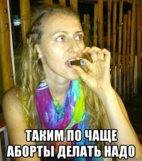  таким по чаще аборты делать надо