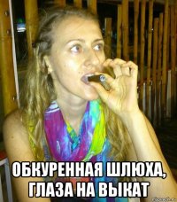  обкуренная шлюха, глаза на выкат