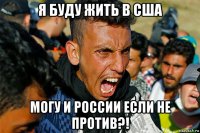 я буду жить в сша могу и россии если не против?!
