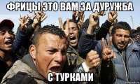 фрицы это вам за дуружба с турками