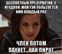 бесплатный презерватив, с ягодкой, мой хуй пользуется ими каждый раз член потом пахнет...как пирог