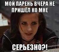 мой парень вчера не пришёл ко мне серьезно?!