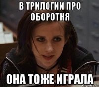 в трилогии про оборотня она тоже играла