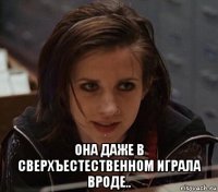  она даже в сверхъестественном играла вроде..