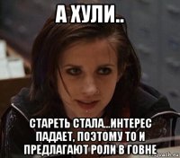 а хули.. стареть стала...интерес падает, поэтому то и предлагают роли в говне
