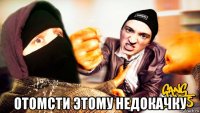  отомсти этому недокачку
