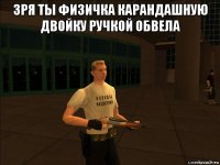 зря ты физичка карандашную двойку ручкой обвела 