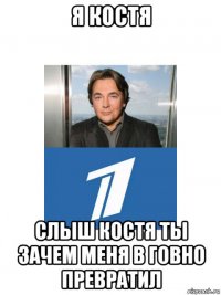 я костя слыш костя ты зачем меня в говно превратил