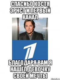 спасибо костя эрнст и первый канал благодаря вам я нашёл девочку своей мечты