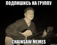 подпишись на группу chainsaw memes
