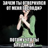 зачем ты отвернулся от меня господи? потому что ты блудница!