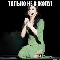 только не в жопу! 