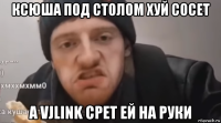ксюша под столом хуй сосет а vjlink срет ей на руки