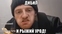 дибил и рыжий урод!